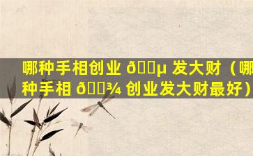 哪种手相创业 🐵 发大财（哪种手相 🌾 创业发大财最好）